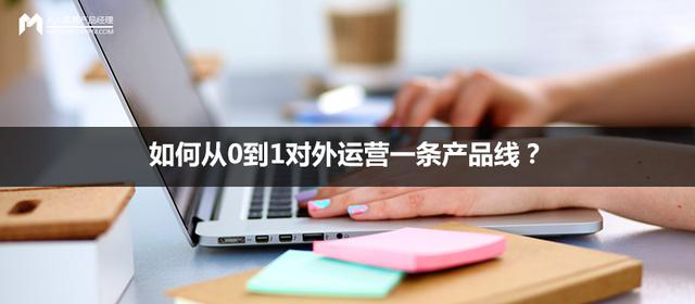 如何從0到1對外運營一條產(chǎn)品線